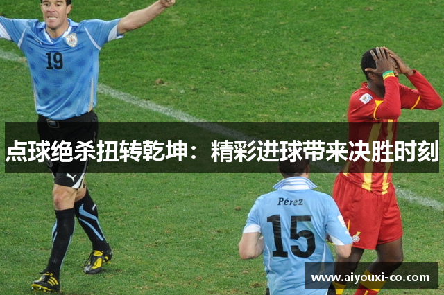 点球绝杀扭转乾坤：精彩进球带来决胜时刻