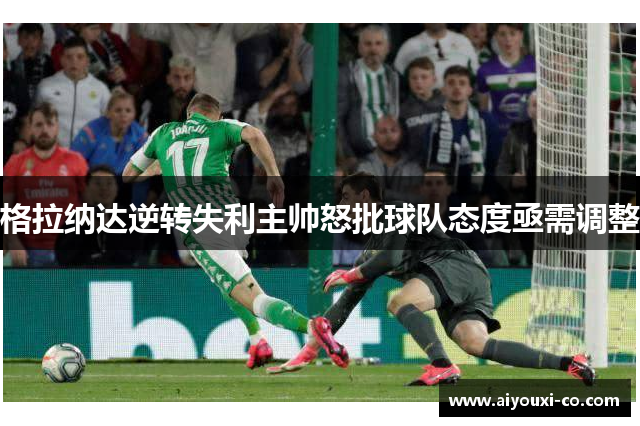 格拉纳达逆转失利主帅怒批球队态度亟需调整