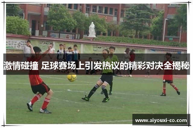 激情碰撞 足球赛场上引发热议的精彩对决全揭秘