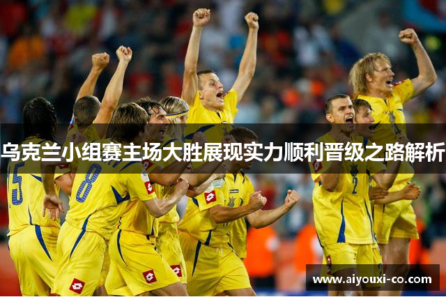 乌克兰小组赛主场大胜展现实力顺利晋级之路解析