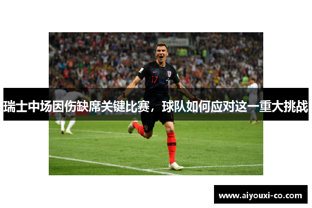 瑞士中场因伤缺席关键比赛,球队如何应对这一重大挑战