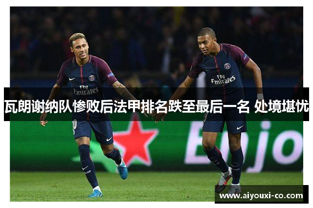 瓦朗谢纳队惨败后法甲排名跌至最后一名 处境堪忧