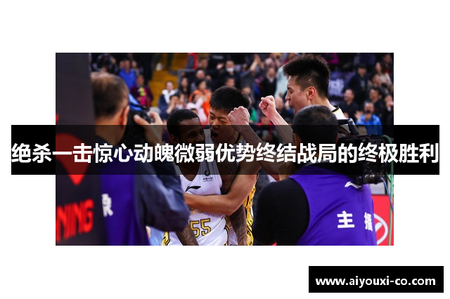 绝杀一击惊心动魄微弱优势终结战局的终极胜利