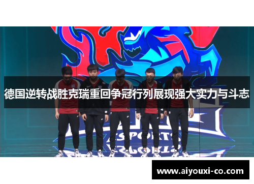 德国逆转战胜克瑞重回争冠行列展现强大实力与斗志