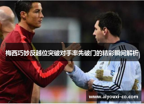 梅西巧妙反越位突破对手率先破门的精彩瞬间解析