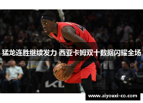 猛龙连胜继续发力 西亚卡姆双十数据闪耀全场