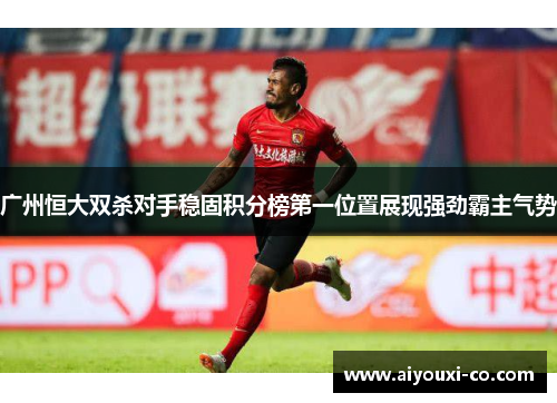 广州恒大双杀对手稳固积分榜第一位置展现强劲霸主气势