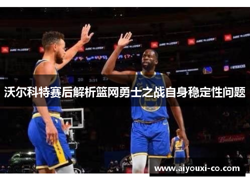 沃尔科特赛后解析篮网勇士之战自身稳定性问题