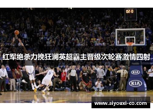 红军绝杀力挽狂澜英超霸主晋级次轮赛激情四射