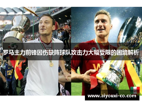 罗马主力前锋因伤缺阵球队攻击力大幅受限的困境解析