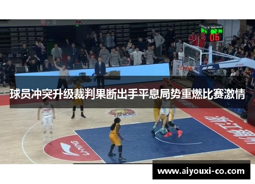 球员冲突升级裁判果断出手平息局势重燃比赛激情