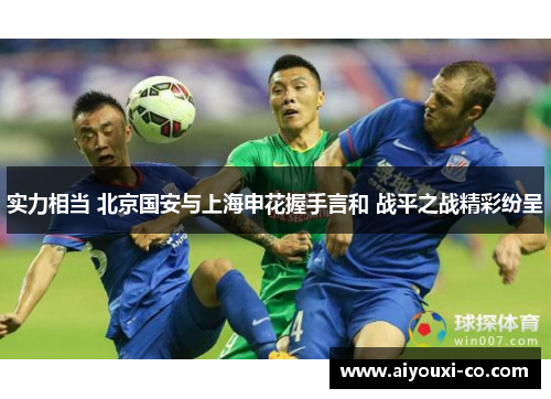 实力相当 北京国安与上海申花握手言和 战平之战精彩纷呈