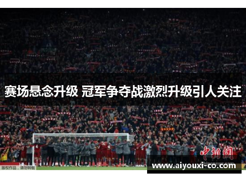 赛场悬念升级 冠军争夺战激烈升级引人关注