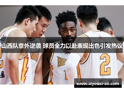 山西队意外逆袭 球员全力以赴表现出色引发热议