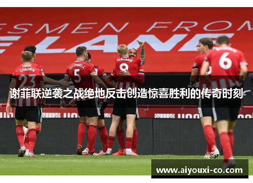 谢菲联逆袭之战绝地反击创造惊喜胜利的传奇时刻