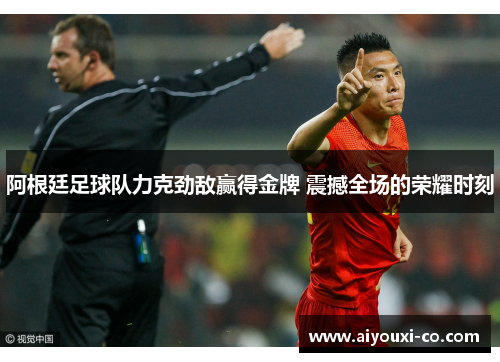 阿根廷足球队力克劲敌赢得金牌 震撼全场的荣耀时刻