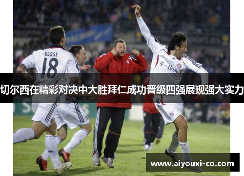 切尔西在精彩对决中大胜拜仁成功晋级四强展现强大实力