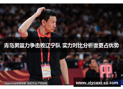 青岛男篮力争击败辽宁队 实力对比分析谁更占优势