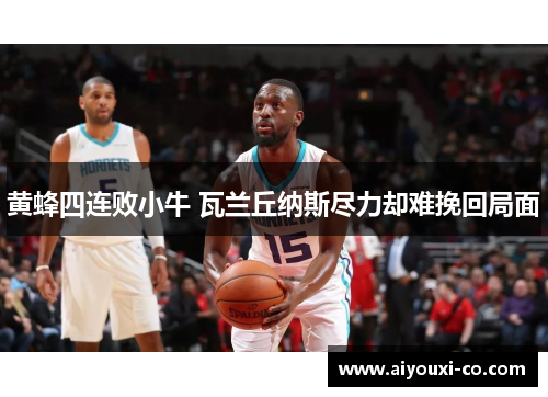 黄蜂四连败小牛 瓦兰丘纳斯尽力却难挽回局面