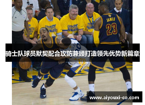 骑士队球员默契配合攻防兼顾打造领先优势新篇章