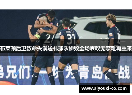 布莱顿后卫致命失误送礼球队惨败全场哀叹无奈难再重来