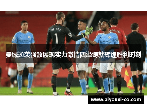 曼城逆袭强敌展现实力激情四溢铸就辉煌胜利时刻