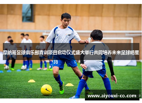 摩纳哥足球俱乐部青训项目启动仪式盛大举行共同培养未来足球明星