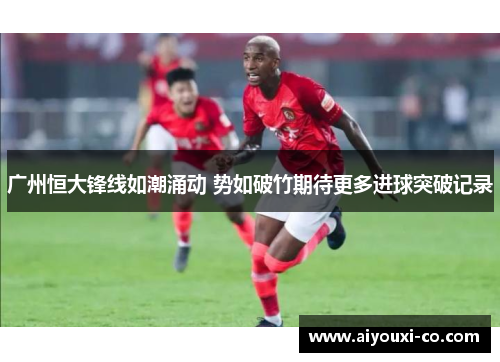 广州恒大锋线如潮涌动 势如破竹期待更多进球突破记录