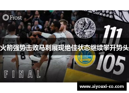 火箭强势击败马刺展现绝佳状态继续攀升势头