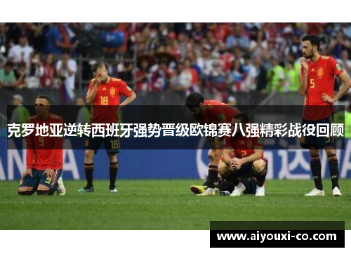 克罗地亚逆转西班牙强势晋级欧锦赛八强精彩战役回顾