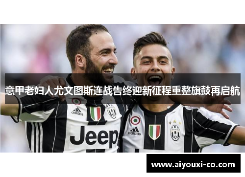 意甲老妇人尤文图斯连战告终迎新征程重整旗鼓再启航