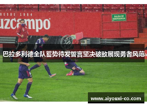 巴拉多利德全队蓄势待发誓言坚决破敌展现勇者风范