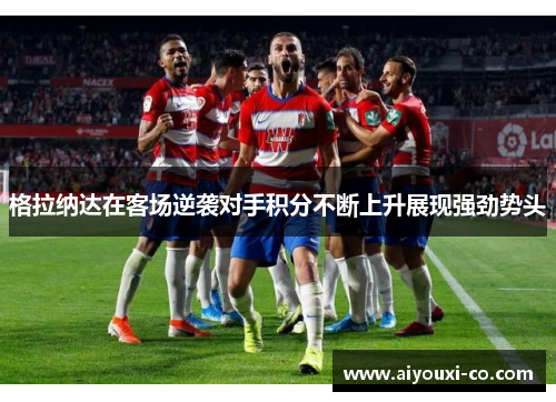 格拉纳达在客场逆袭对手积分不断上升展现强劲势头