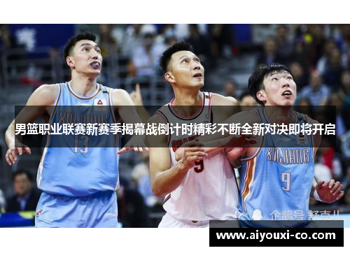 男篮职业联赛新赛季揭幕战倒计时精彩不断全新对决即将开启