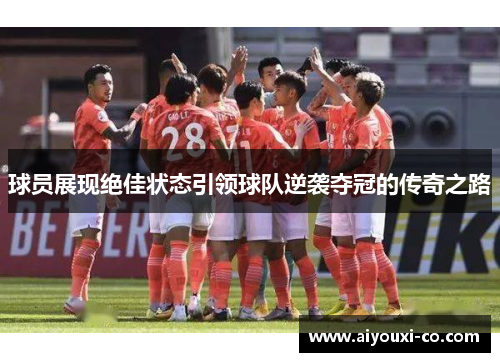 球员展现绝佳状态引领球队逆袭夺冠的传奇之路