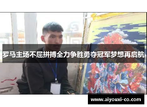 罗马主场不屈拼搏全力争胜勇夺冠军梦想再启航