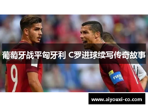 葡萄牙战平匈牙利 C罗进球续写传奇故事