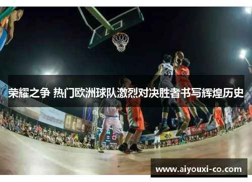 荣耀之争 热门欧洲球队激烈对决胜者书写辉煌历史