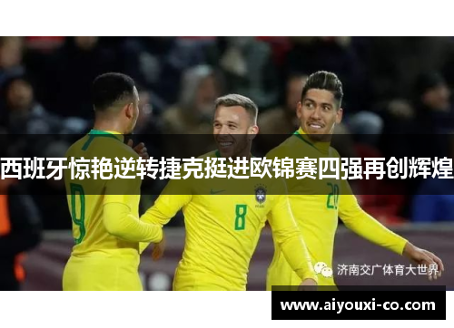 西班牙惊艳逆转捷克挺进欧锦赛四强再创辉煌