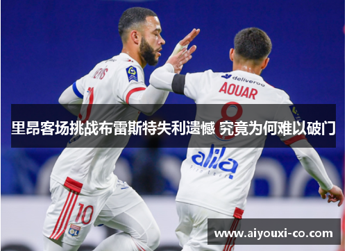 里昂客场挑战布雷斯特失利遗憾 究竟为何难以破门