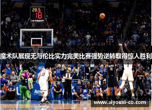 魔术队展现无与伦比实力完美比赛强势逆转取得惊人胜利