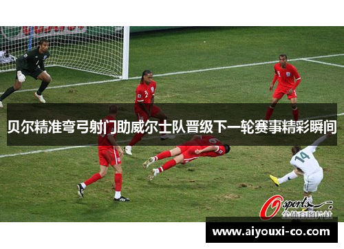 贝尔精准弯弓射门助威尔士队晋级下一轮赛事精彩瞬间