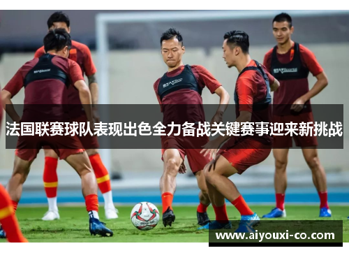 法国联赛球队表现出色全力备战关键赛事迎来新挑战