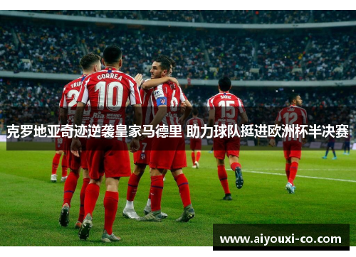 克罗地亚奇迹逆袭皇家马德里 助力球队挺进欧洲杯半决赛