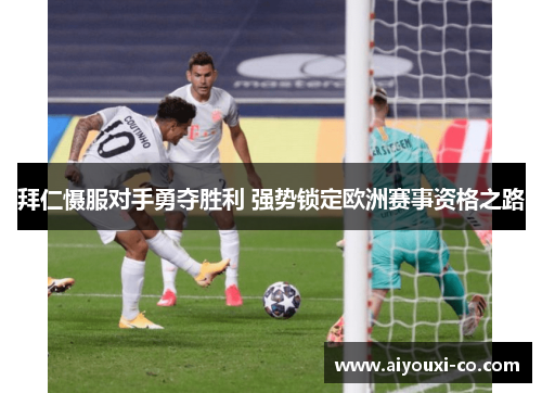 拜仁慑服对手勇夺胜利 强势锁定欧洲赛事资格之路