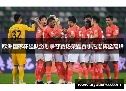 欧洲国家杯强队激烈争夺赛场荣耀赛事热潮再掀高峰