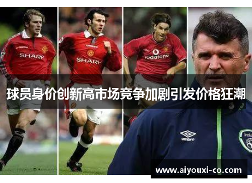 球员身价创新高市场竞争加剧引发价格狂潮