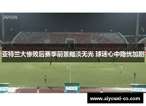 亚特兰大惨败后赛季前景黯淡无光 球迷心中隐忧加剧