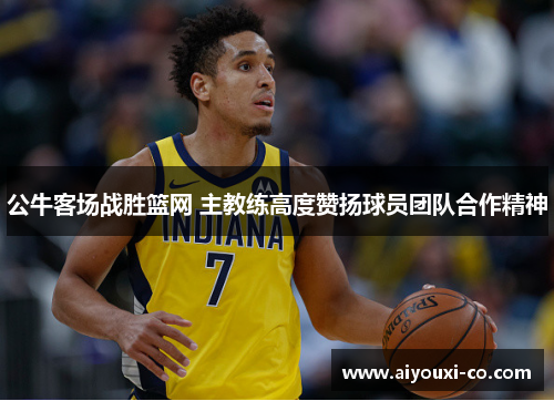 公牛客场战胜篮网 主教练高度赞扬球员团队合作精神