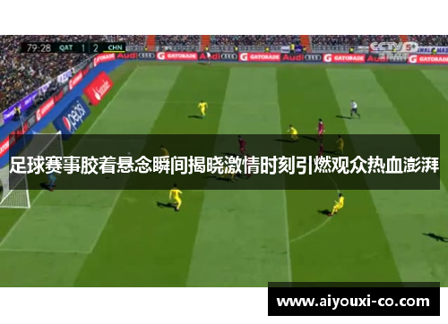 足球赛事胶着悬念瞬间揭晓激情时刻引燃观众热血澎湃